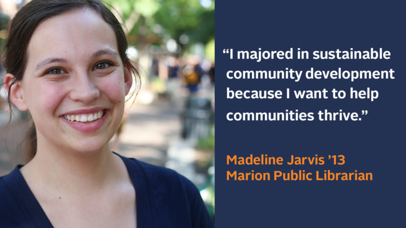 “I majored in sustainable community development because I want to help communities thrive.” Madeline Jarvis ’13, Marion Public Librarian